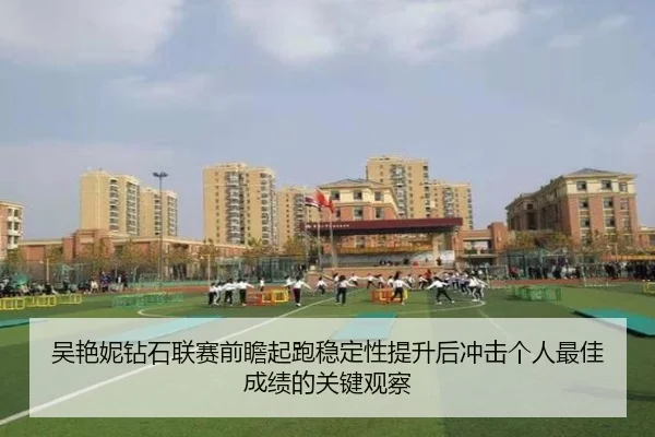 吴艳妮钻石联赛前瞻起跑稳定性提升后冲击个人最佳成绩的关键观察