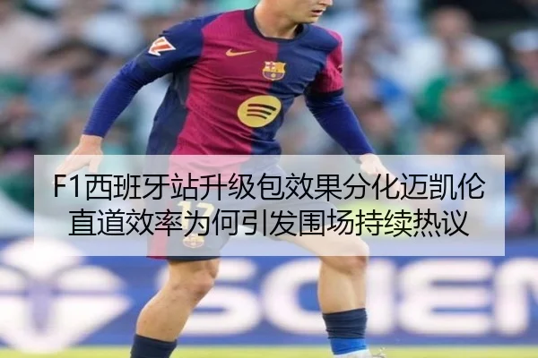 F1西班牙站升级包效果分化迈凯伦直道效率为何引发围场持续热议